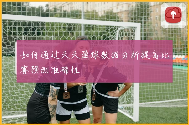 如何通过天天盈球数据分析提高比赛预测准确性