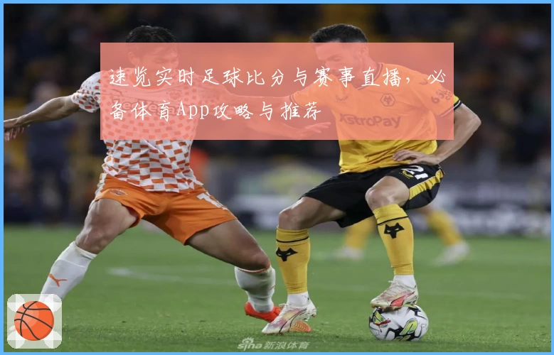 速览实时足球比分与赛事直播,必备体育App攻略与推荐