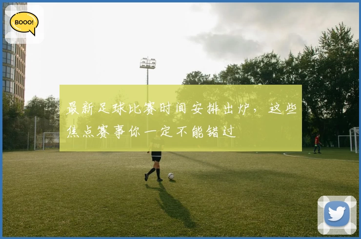 最新足球比赛时间安排出炉,这些焦点赛事你一定不能错过