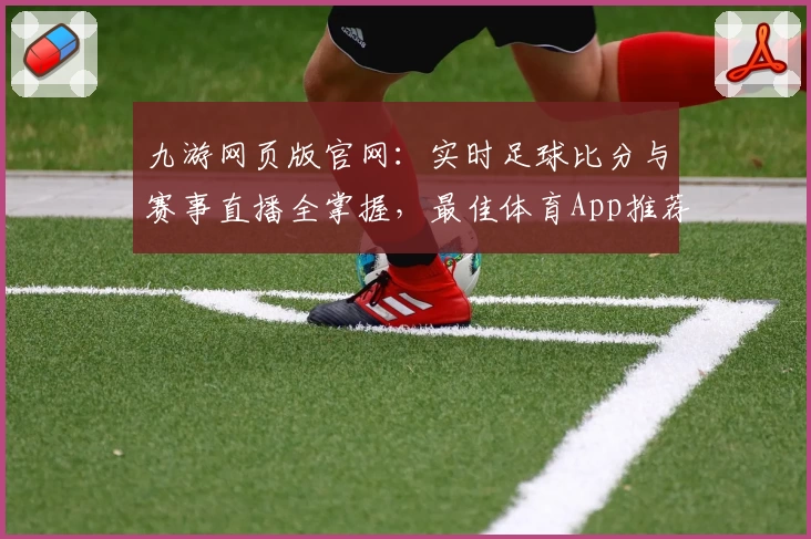 九游网页版官网:实时足球比分与赛事直播全掌握,最佳体育App推荐