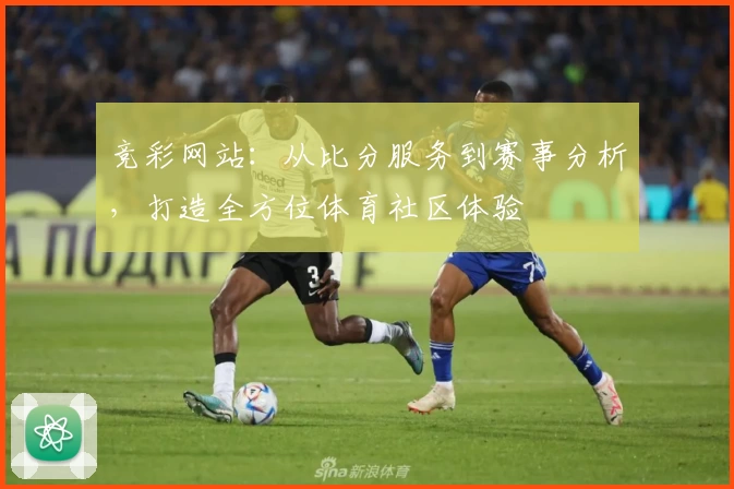 竞彩网站:从比分服务到赛事分析,打造全方位体育社区体验