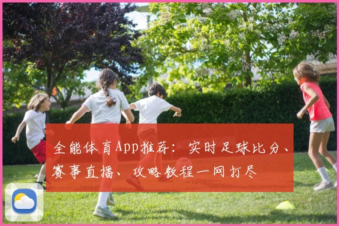 全能体育App推荐:实时足球比分、赛事直播、攻略教程一网打尽