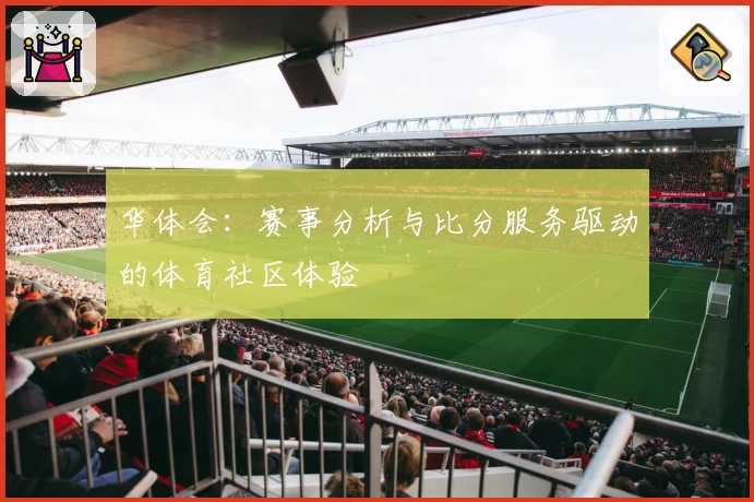 华体会:赛事分析与比分服务驱动的体育社区体验
