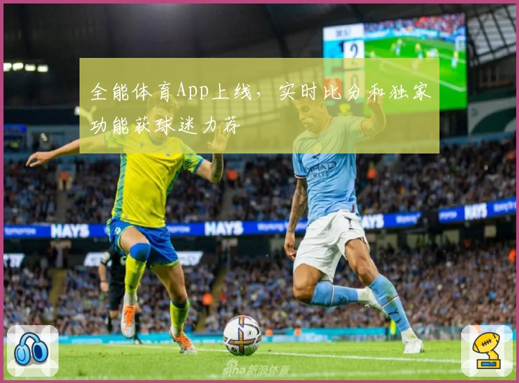 全能体育App上线,实时比分和独家功能获球迷力荐