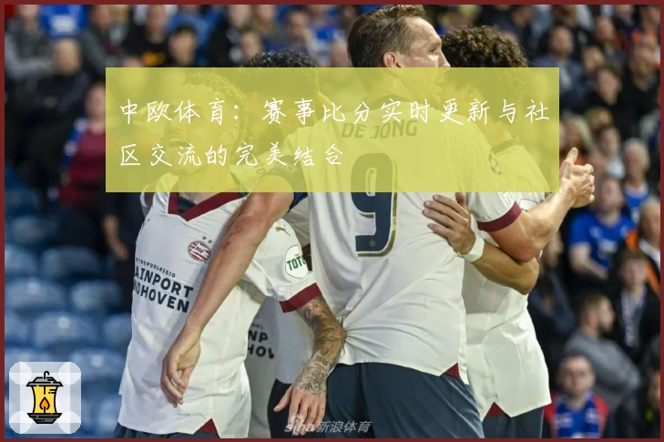 中欧体育：赛事比分实时更新与社区交流的完美结合