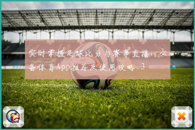 实时掌握足球比分与赛事直播,必备体育App推荐及使用攻略_3