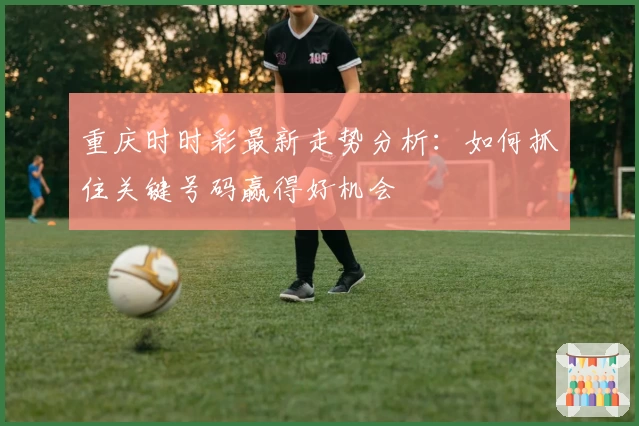 重庆时时彩最新走势分析:如何抓住关键号码赢得好机会
