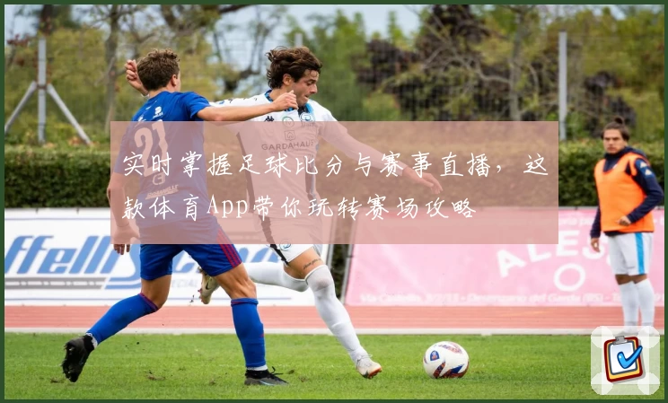 实时掌握足球比分与赛事直播，这款体育App带你玩转赛场攻略