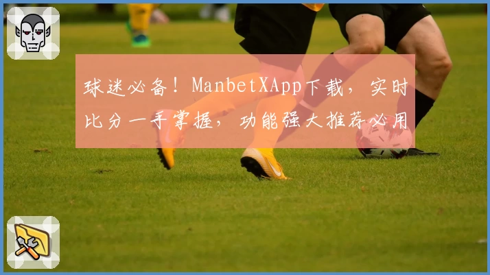 球迷必备!ManbetXApp下载,实时比分一手掌握,功能强大推荐必用