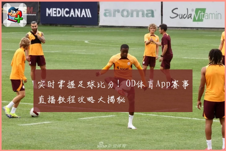 实时掌握足球比分!OD体育App赛事直播教程攻略大揭秘