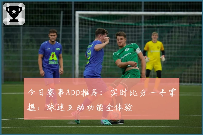 今日赛事App推荐:实时比分一手掌握,球迷互动功能全体验