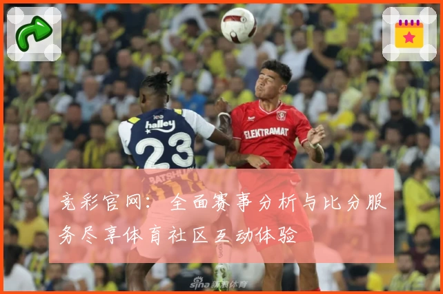 竞彩官网:全面赛事分析与比分服务尽享体育社区互动体验