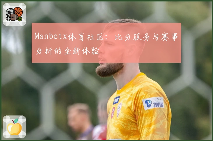 Manbetx体育社区:比分服务与赛事分析的全新体验