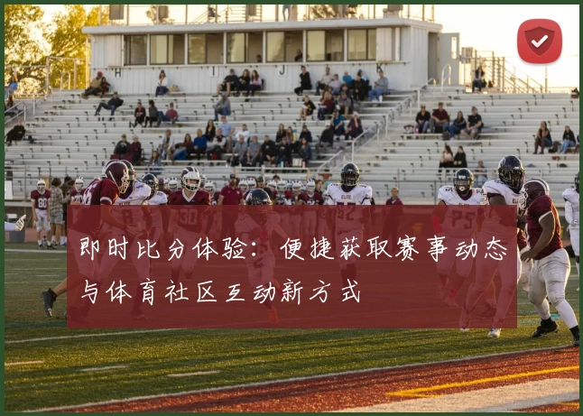 即时比分体验:便捷获取赛事动态与体育社区互动新方式