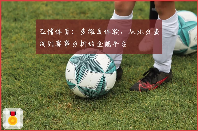 亚博体育：多维度体验，从比分查询到赛事分析的全能平台