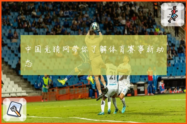中国竞猜网带你了解体育赛事新动态