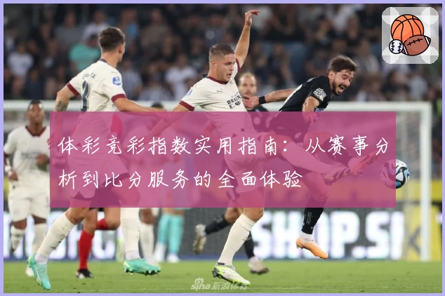 体彩竞彩指数实用指南:从赛事分析到比分服务的全面体验