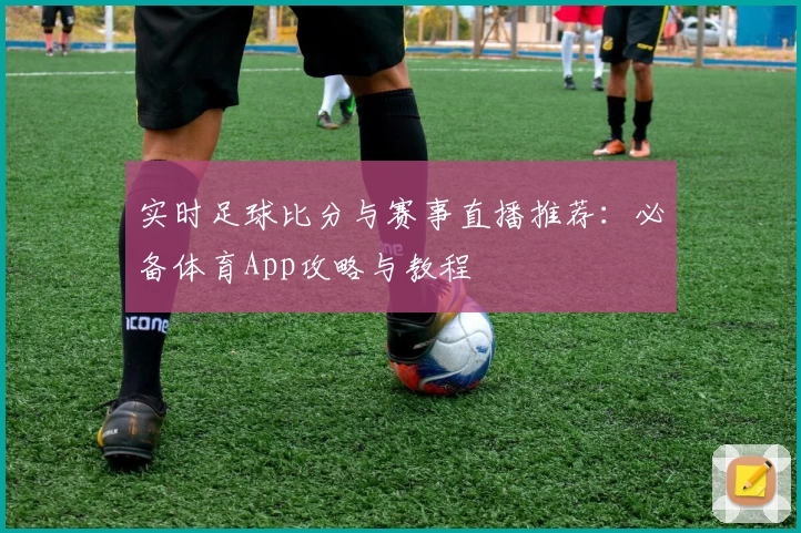 实时足球比分与赛事直播推荐：必备体育App攻略与教程