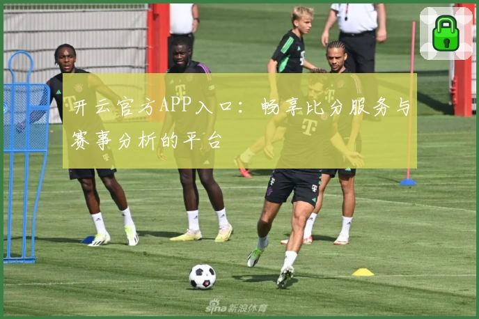 开云官方APP入口:畅享比分服务与赛事分析的平台