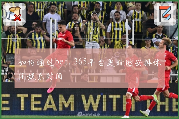 如何通过bet.365平台更好地安排休闲娱乐时间