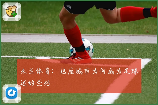 米兰体育：这座城市为何成为足球迷的圣地