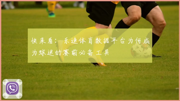 快来看:乐速体育数据平台为何成为球迷的赛前必备工具