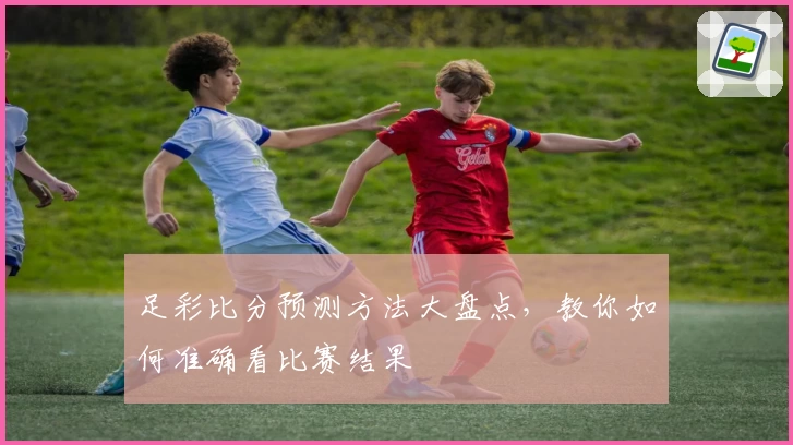足彩比分预测方法大盘点，教你如何准确看比赛结果