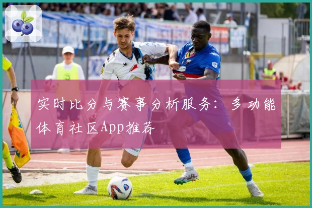 实时比分与赛事分析服务:多功能体育社区App推荐