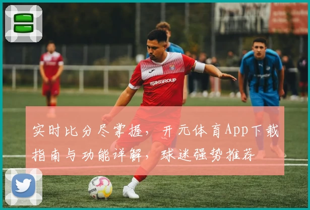 实时比分尽掌握,开元体育App下载指南与功能详解,球迷强势推荐