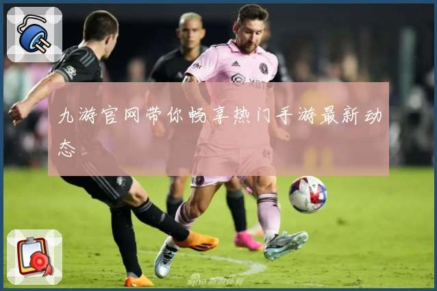 九游官网带你畅享热门手游最新动态