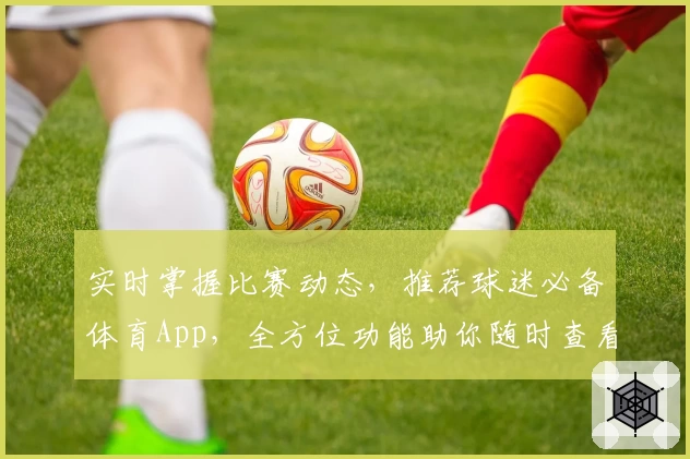 实时掌握比赛动态,推荐球迷必备体育App,全方位功能助你随时查看比分
