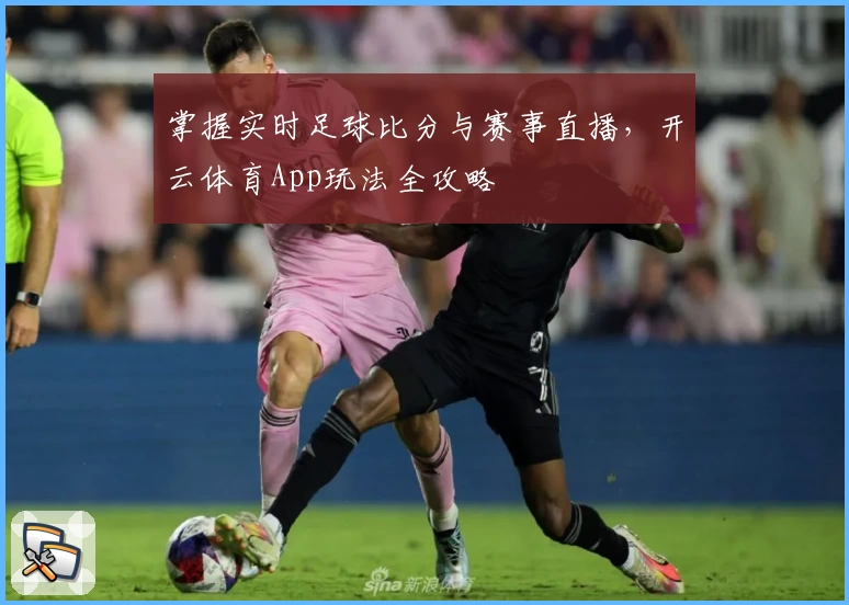 掌握实时足球比分与赛事直播,开云体育App玩法全攻略