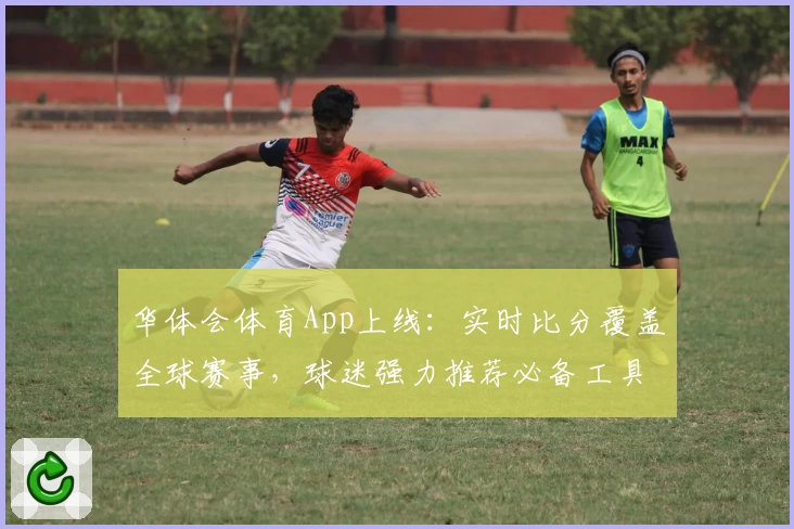 华体会体育App上线:实时比分覆盖全球赛事,球迷强力推荐必备工具