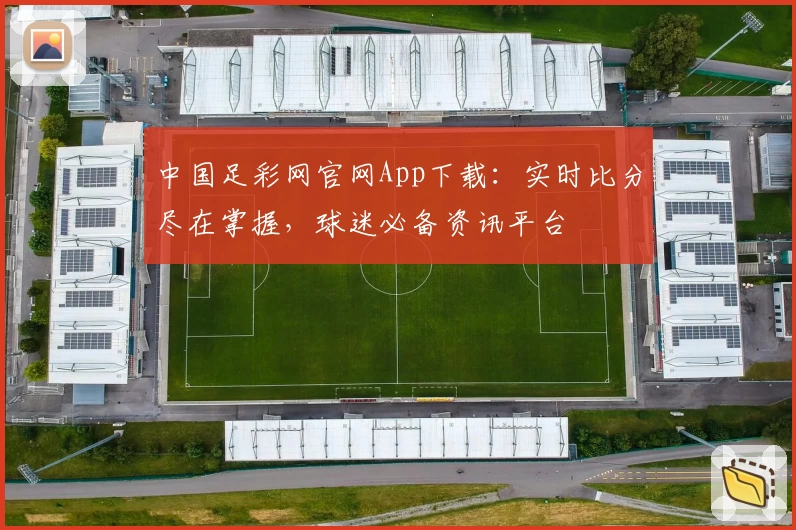 中国足彩网官网App下载:实时比分尽在掌握,球迷必备资讯平台