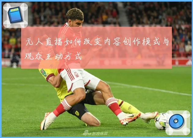 无人直播如何改变内容创作模式与观众互动方式