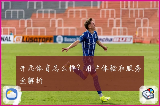 开元体育怎么样?用户体验和服务全解析