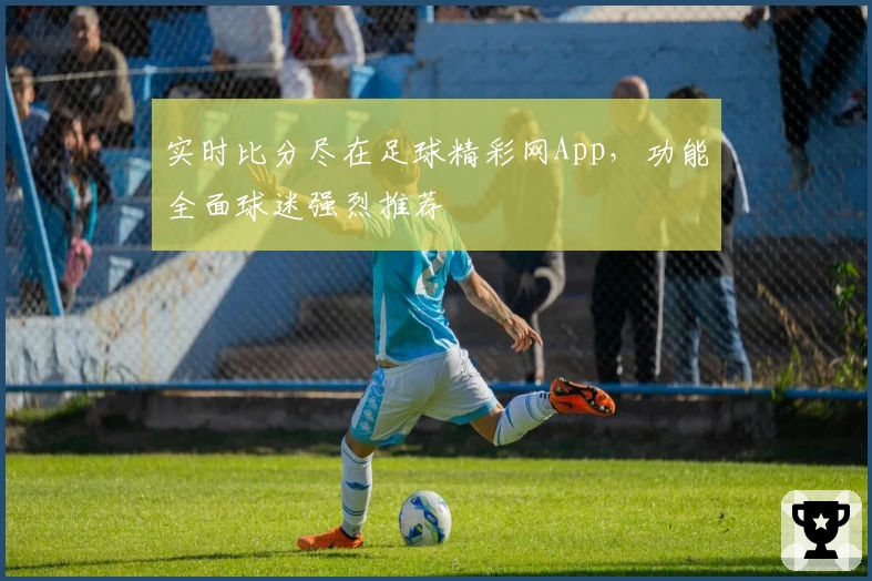 实时比分尽在足球精彩网App,功能全面球迷强烈推荐