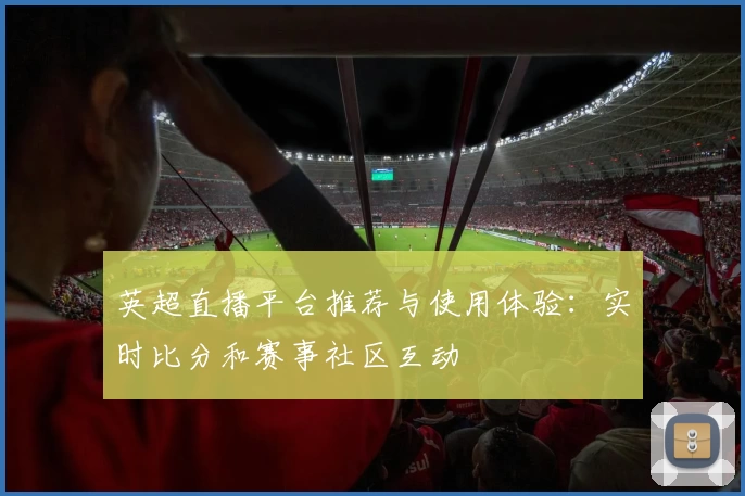 英超直播平台推荐与使用体验:实时比分和赛事社区互动