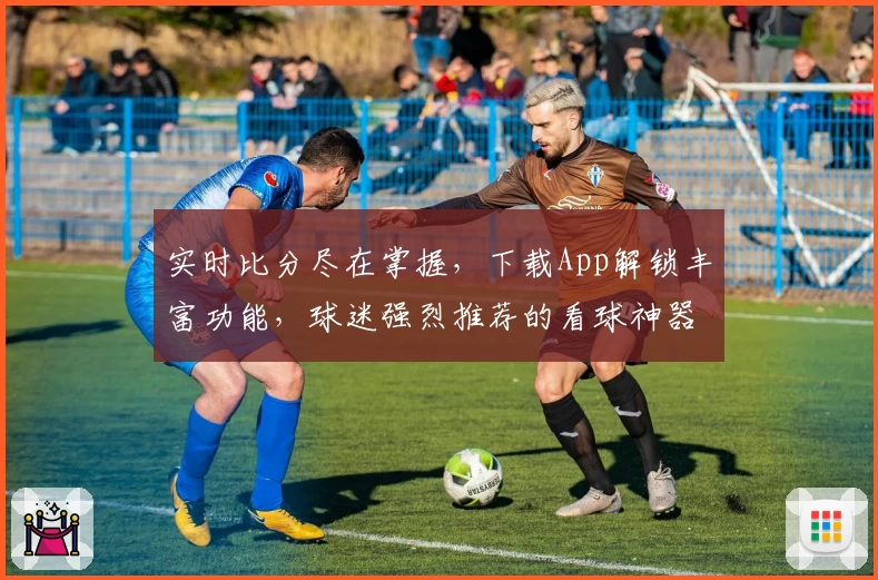 实时比分尽在掌握,下载App解锁丰富功能,球迷强烈推荐的看球神器