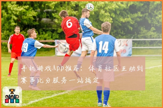 手机游戏App推荐：体育社区互动到赛事比分服务一站搞定