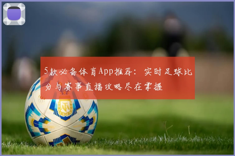 5款必备体育App推荐:实时足球比分与赛事直播攻略尽在掌握