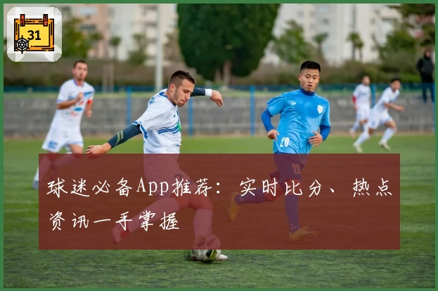球迷必备App推荐:实时比分、热点资讯一手掌握