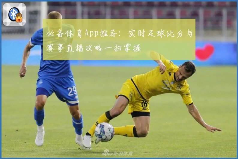 必备体育App推荐：实时足球比分与赛事直播攻略一扫掌握