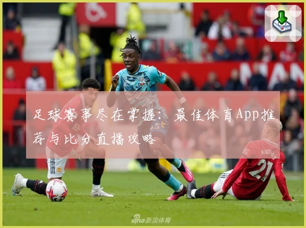 足球赛事尽在掌握:最佳体育App推荐与比分直播攻略