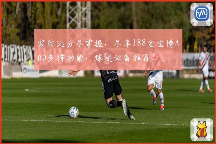 实时比分尽掌握,尽享188金宝博App多样功能,球迷必备推荐!