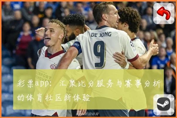 彩票app：汇聚比分服务与赛事分析的体育社区新体验