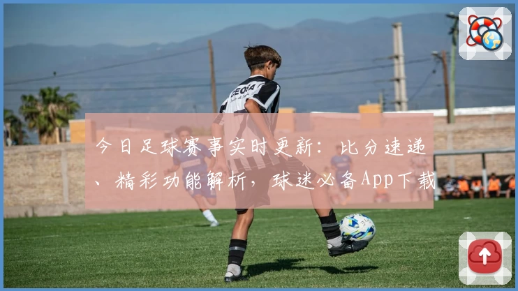 今日足球赛事实时更新:比分速递、精彩功能解析,球迷必备App下载推荐