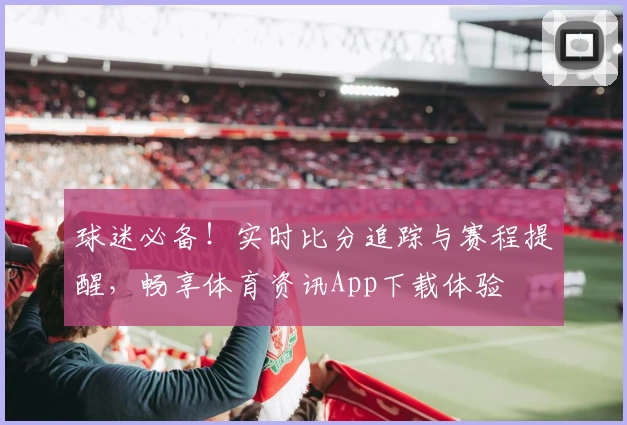 球迷必备!实时比分追踪与赛程提醒,畅享体育资讯App下载体验