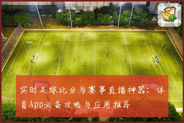 实时足球比分与赛事直播神器:体育App必备攻略与应用推荐