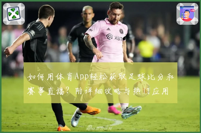 如何用体育App轻松获取足球比分和赛事直播?附详细攻略与热门应用推荐